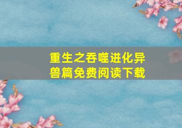 重生之吞噬进化异兽篇免费阅读下载