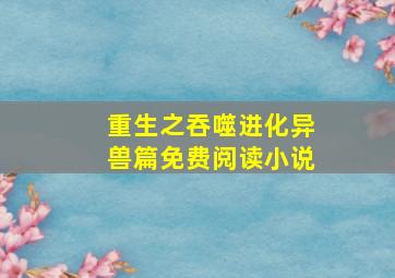 重生之吞噬进化异兽篇免费阅读小说