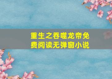 重生之吞噬龙帝免费阅读无弹窗小说