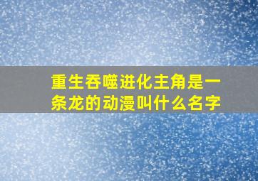 重生吞噬进化主角是一条龙的动漫叫什么名字