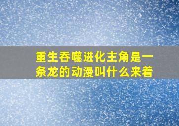 重生吞噬进化主角是一条龙的动漫叫什么来着