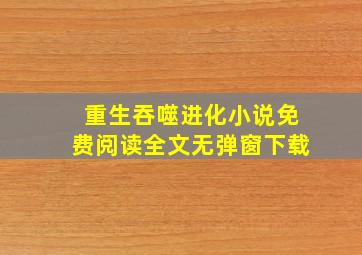 重生吞噬进化小说免费阅读全文无弹窗下载