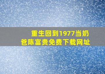 重生回到1977当奶爸陈富贵免费下载网址