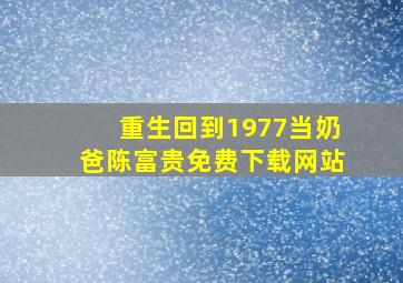 重生回到1977当奶爸陈富贵免费下载网站