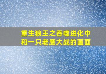 重生狼王之吞噬进化中和一只老鹰大战的画面