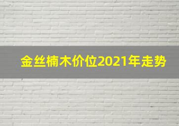 金丝楠木价位2021年走势