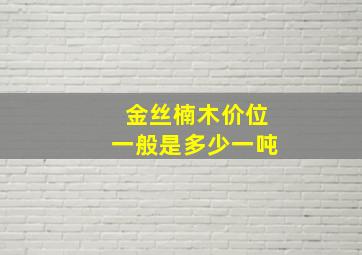 金丝楠木价位一般是多少一吨