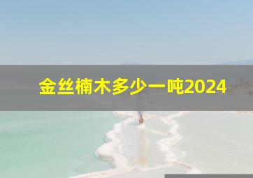 金丝楠木多少一吨2024