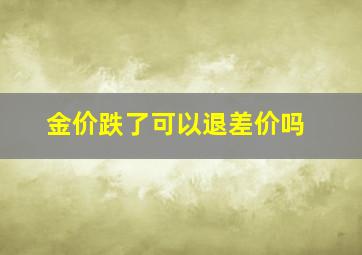 金价跌了可以退差价吗