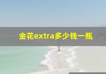 金花extra多少钱一瓶