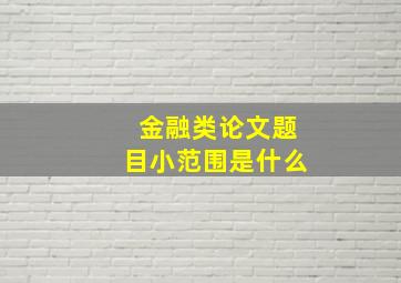 金融类论文题目小范围是什么