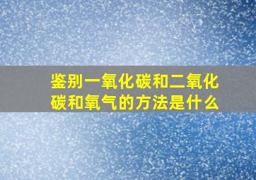 鉴别一氧化碳和二氧化碳和氧气的方法是什么