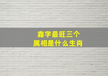 鑫字最旺三个属相是什么生肖