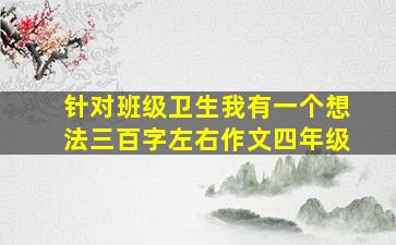 针对班级卫生我有一个想法三百字左右作文四年级