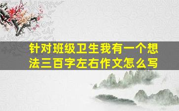 针对班级卫生我有一个想法三百字左右作文怎么写