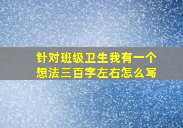 针对班级卫生我有一个想法三百字左右怎么写