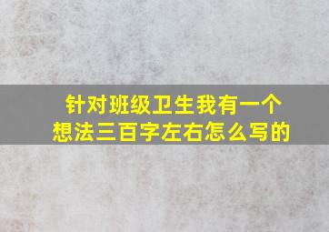 针对班级卫生我有一个想法三百字左右怎么写的