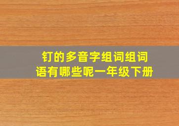 钉的多音字组词组词语有哪些呢一年级下册