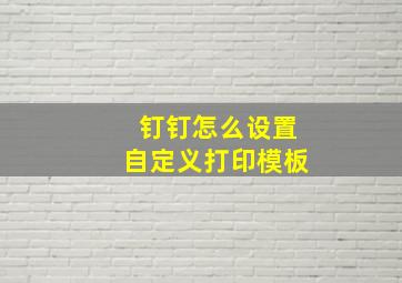 钉钉怎么设置自定义打印模板