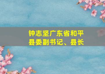 钟志坚广东省和平县委副书记、县长