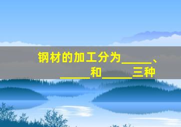 钢材的加工分为_____、_____和_____三种