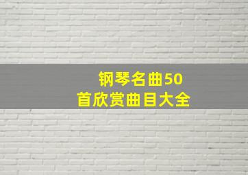 钢琴名曲50首欣赏曲目大全