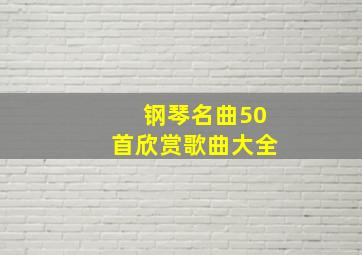 钢琴名曲50首欣赏歌曲大全