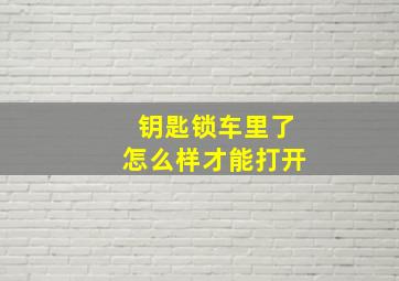 钥匙锁车里了怎么样才能打开