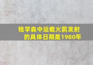 钱学森中运载火箭发射的具体日期是1980年