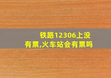 铁路12306上没有票,火车站会有票吗