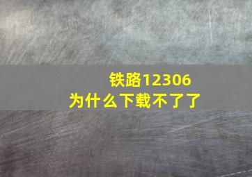 铁路12306为什么下载不了了