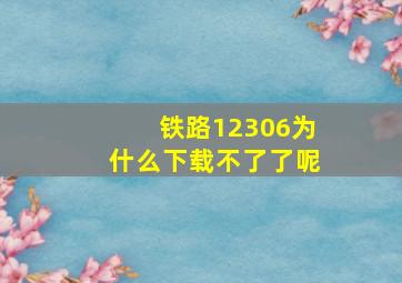 铁路12306为什么下载不了了呢