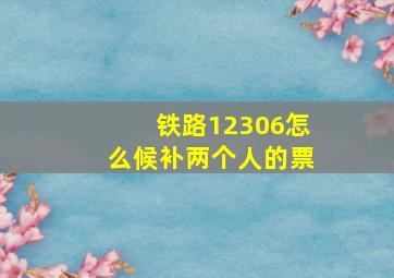 铁路12306怎么候补两个人的票