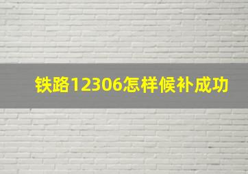 铁路12306怎样候补成功