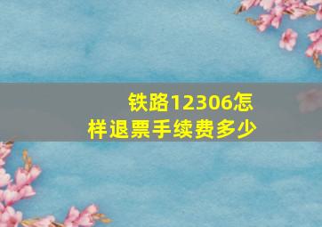 铁路12306怎样退票手续费多少