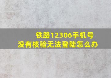 铁路12306手机号没有核验无法登陆怎么办