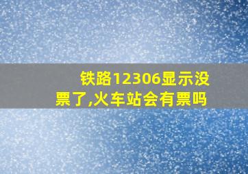 铁路12306显示没票了,火车站会有票吗