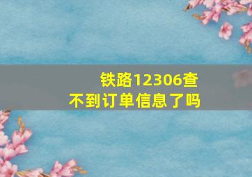 铁路12306查不到订单信息了吗