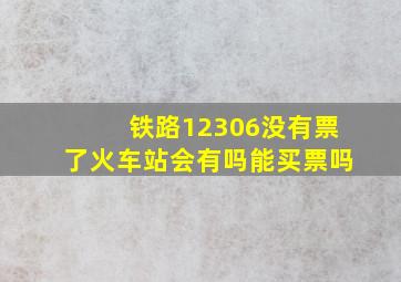 铁路12306没有票了火车站会有吗能买票吗