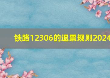 铁路12306的退票规则2024