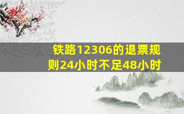 铁路12306的退票规则24小时不足48小时