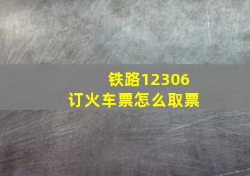 铁路12306订火车票怎么取票