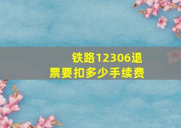 铁路12306退票要扣多少手续费