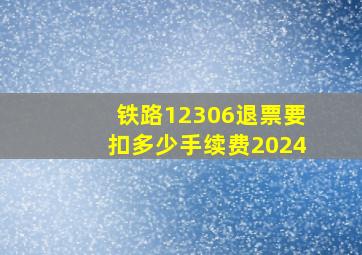 铁路12306退票要扣多少手续费2024