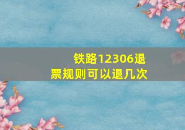 铁路12306退票规则可以退几次