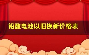 铅酸电池以旧换新价格表