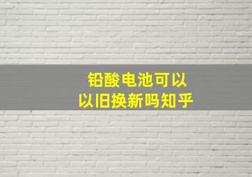 铅酸电池可以以旧换新吗知乎