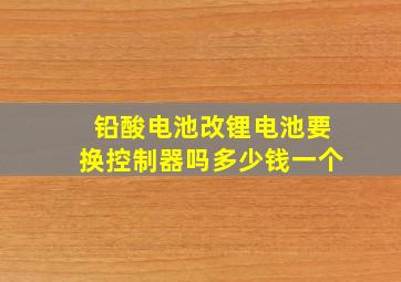 铅酸电池改锂电池要换控制器吗多少钱一个