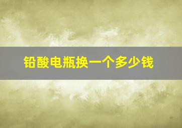 铅酸电瓶换一个多少钱