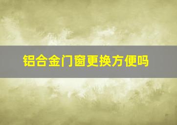 铝合金门窗更换方便吗